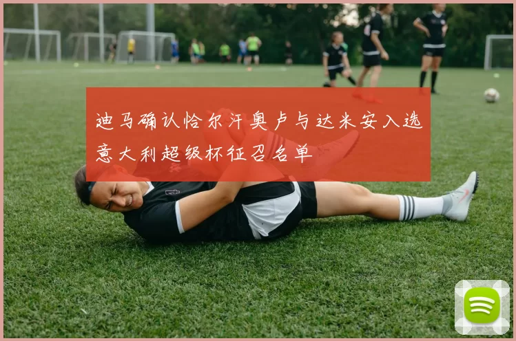 迪马确认恰尔汗奥卢与达米安入选意大利超级杯征召名单