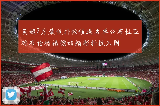 英超2月最佳扑救候选名单公布拉亚对布伦特福德的精彩扑救入围