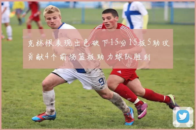 克林根表现出色砍下15分15板5助攻贡献4个前场篮板助力球队胜利