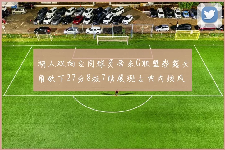 湖人双向合同球员蒂米G联盟崭露头角砍下27分8板7助展现古典内线风采