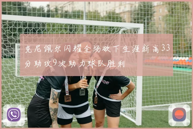 克尼佩尔闪耀全场砍下生涯新高33分助攻9次助力球队胜利