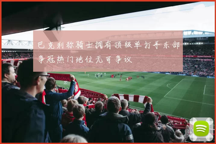 巴克利称骑士拥有顶级单打手东部争冠热门地位无可争议