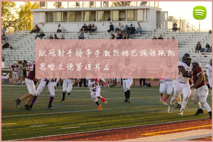 欧冠射手榜争夺激烈姆巴佩领跑凯恩哈兰德紧追其后