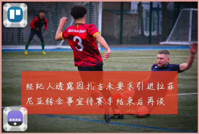 经纪人透露因扎吉未要求引进拉菲尼亚转会事宜待赛季结束后再谈