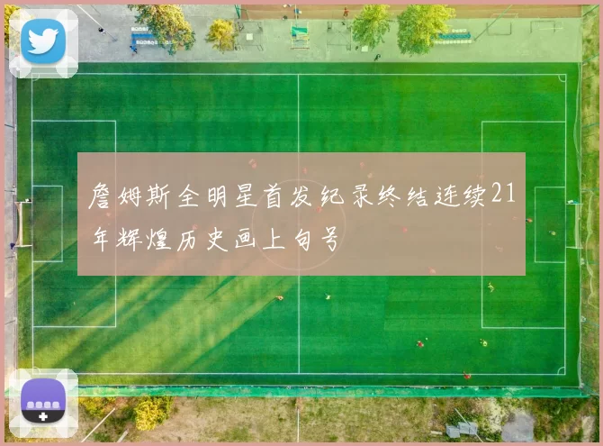 詹姆斯全明星首发纪录终结连续21年辉煌历史画上句号
