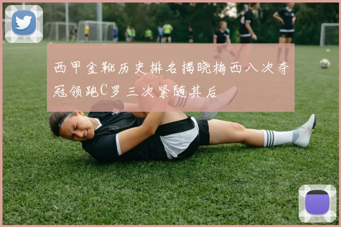 西甲金靴历史排名揭晓梅西八次夺冠领跑C罗三次紧随其后