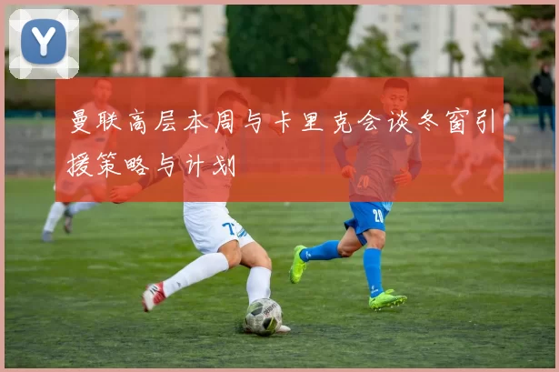 曼联高层本周与卡里克会谈冬窗引援策略与计划