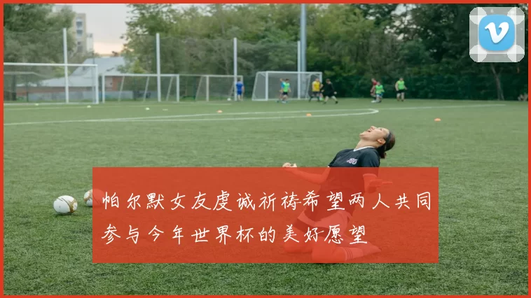 帕尔默女友虔诚祈祷希望两人共同参与今年世界杯的美好愿望
