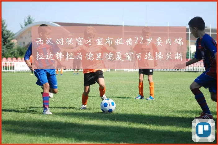 西汉姆联官方宣布租借22岁委内瑞拉边锋拉马德里德夏窗可选择买断