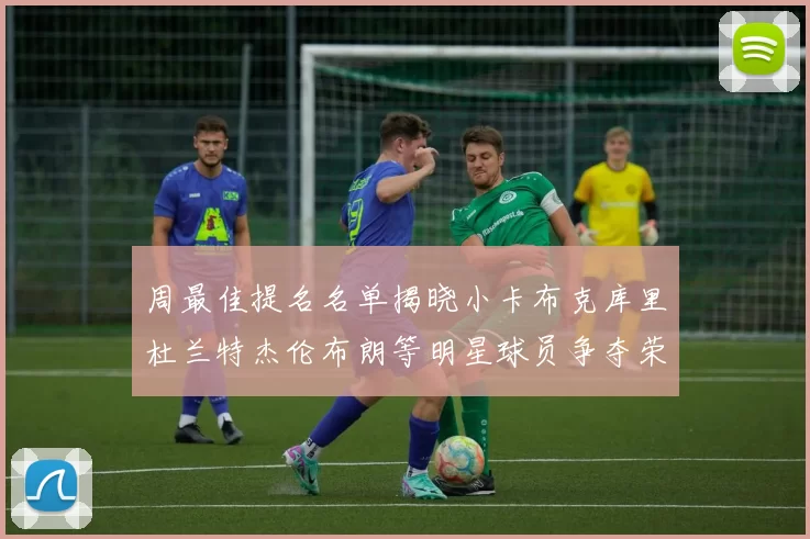 周最佳提名名单揭晓小卡布克库里杜兰特杰伦布朗等明星球员争夺荣誉