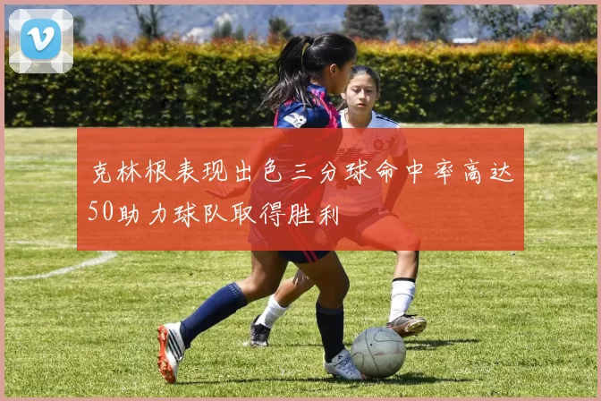 克林根表现出色三分球命中率高达50助力球队取得胜利