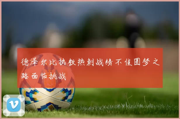 德泽尔比执教热刺战绩不佳圆梦之路面临挑战