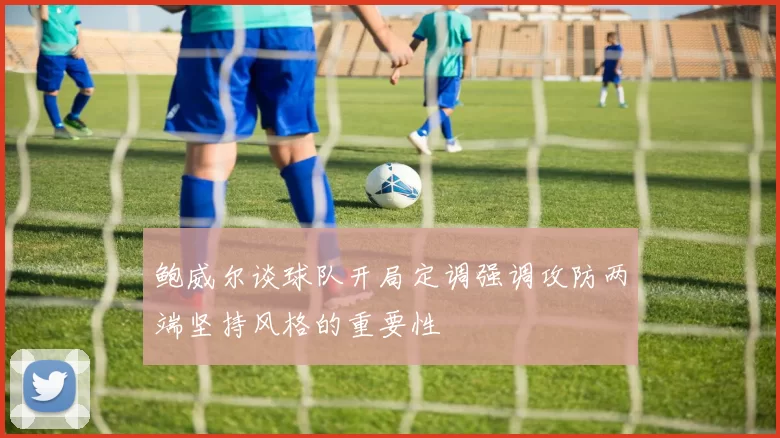 鲍威尔谈球队开局定调强调攻防两端坚持风格的重要性