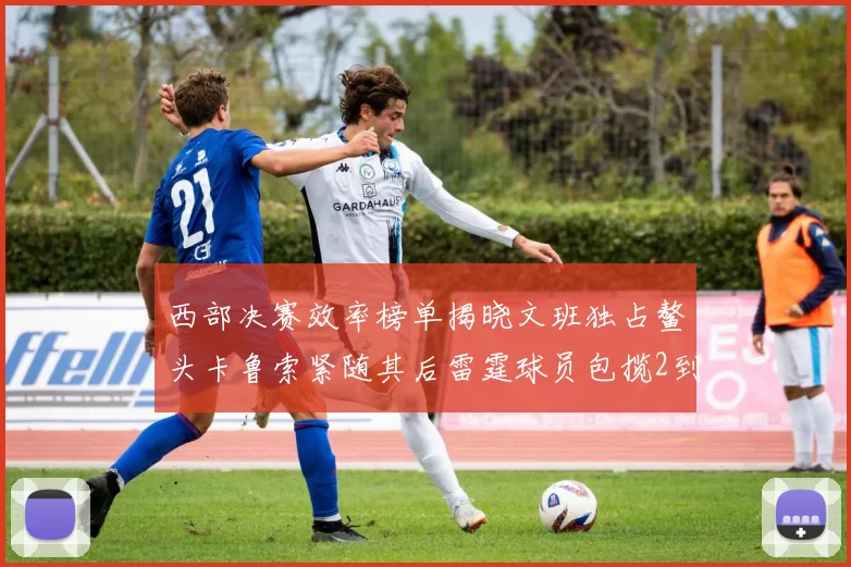 西部决赛效率榜单揭晓文班独占鳌头卡鲁索紧随其后雷霆球员包揽2到5名