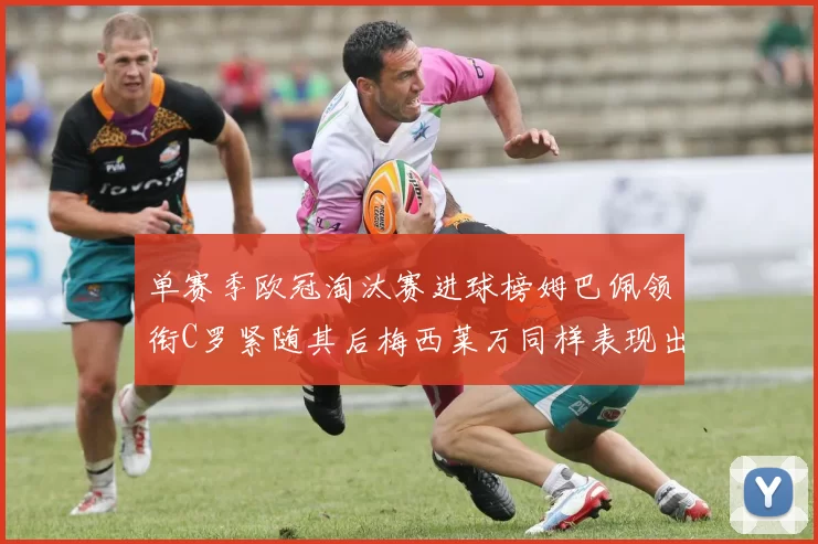 单赛季欧冠淘汰赛进球榜姆巴佩领衔C罗紧随其后梅西莱万同样表现出色