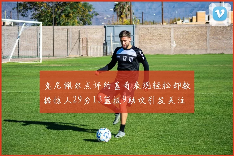 克尼佩尔点评约基奇表现轻松却数据惊人29分13篮板9助攻引发关注