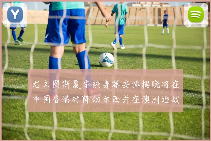 尤文图斯夏季热身赛安排揭晓将在中国香港对阵切尔西并在澳洲迎战国米