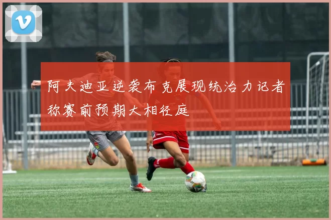 阿夫迪亚逆袭布克展现统治力记者称赛前预期大相径庭