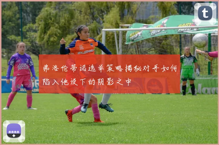 弗洛伦蒂诺选举策略揭秘对手如何陷入他设下的阴影之中