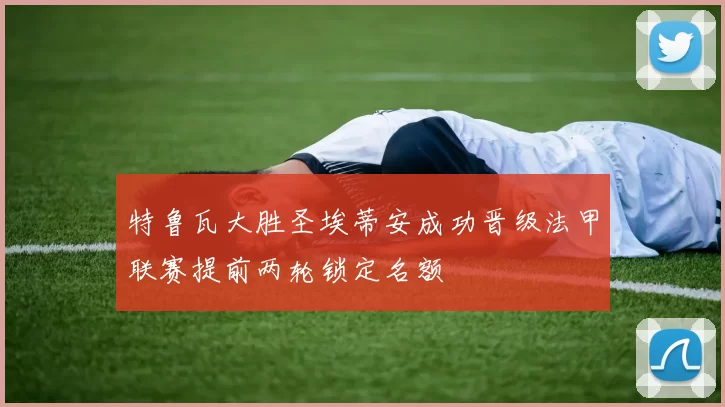 特鲁瓦大胜圣埃蒂安成功晋级法甲联赛提前两轮锁定名额