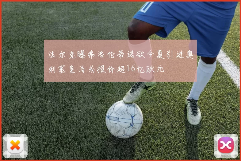 法尔克曝弗洛伦蒂诺欲今夏引进奥利塞皇马或报价超16亿欧元